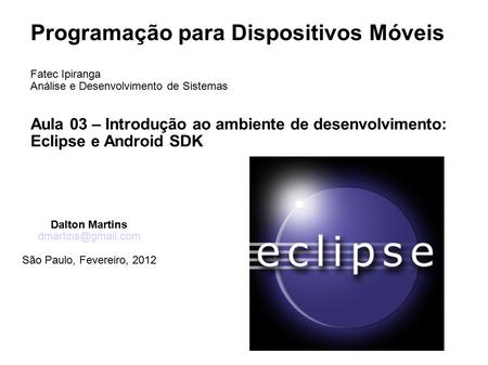 Programação para Dispositivos Móveis Fatec Ipiranga Análise e Desenvolvimento de Sistemas Aula 03 – Introdução ao ambiente de desenvolvimento: Eclipse.