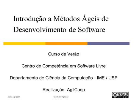 Verão Ágil ’2009Copyleft by AgilCoop Introdução a Métodos Ágeis de Desenvolvimento de Software Curso de Verão Centro de Competência em Software Livre Departamento.