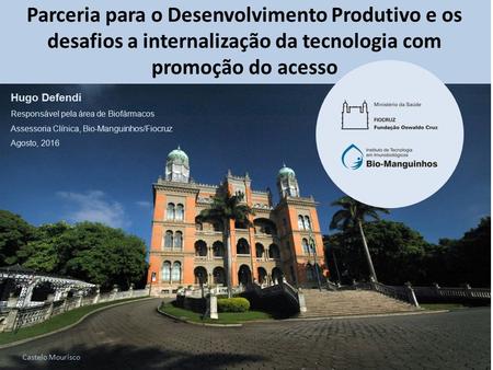 Castelo Mourisco Hugo Defendi Responsável pela área de Biofármacos Assessoria Clínica, Bio-Manguinhos/Fiocruz Agosto, 2016 Parceria para o Desenvolvimento.