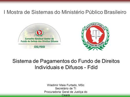 I Mostra de Sistemas do Ministério Público Brasileiro Sistema de Pagamentos do Fundo de Direitos Individuais e Difusos - Fdid Wladimir Maia Furtado, MSc.