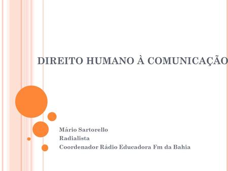 DIREITO HUMANO À COMUNICAÇÃO Mário Sartorello Radialista Coordenador Rádio Educadora Fm da Bahia.