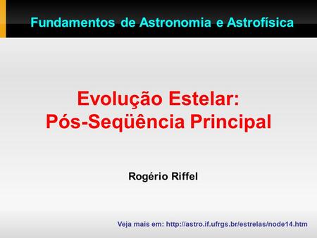 Evolução Estelar: Pós-Seqüência Principal Rogério Riffel Veja mais em:  Fundamentos de Astronomia e Astrofísica.