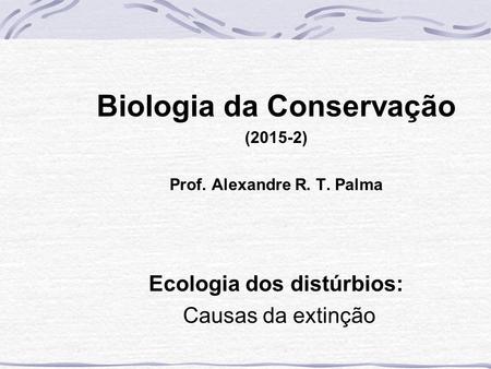 Biologia da Conservação (2015-2) Prof. Alexandre R. T. Palma Ecologia dos distúrbios: Causas da extinção.