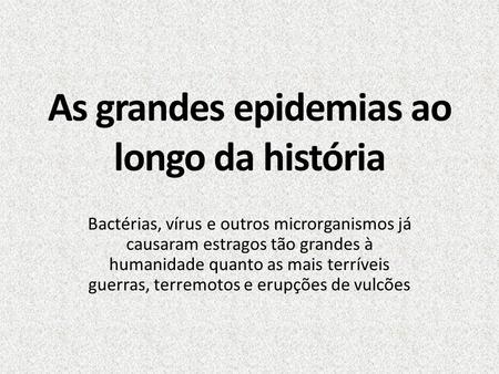 As grandes epidemias ao longo da história Bactérias, vírus e outros microrganismos já causaram estragos tão grandes à humanidade quanto as mais terríveis.