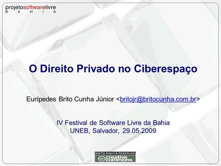 O Direito Privado no Ciberespaço Eurípedes Brito Cunha Júnior IV Festival de Software Livre da Bahia UNEB, Salvador, 29.05.2009.