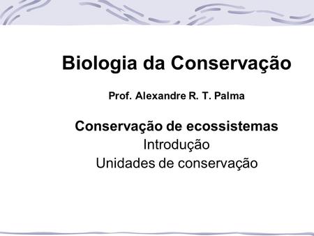 Biologia da Conservação Prof. Alexandre R. T. Palma Conservação de ecossistemas Introdução Unidades de conservação.