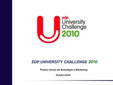 EDP UNIVERSITY CHALLENGE EDP UNIVERSITY CHALLENGE 2010 Outubro 2009 Prémio Anual de Estratégia e Marketing.