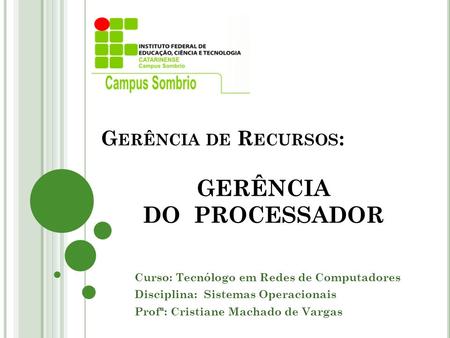 Curso: Tecnólogo em Redes de Computadores Disciplina: Sistemas Operacionais Profª: Cristiane Machado de Vargas G ERÊNCIA DE R ECURSOS : GERÊNCIA DO PROCESSADOR.