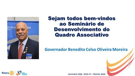 Seminário DQA 2016-17 – Distrito 4620 Sejam todos bem-vindos ao Seminário de Desenvolvimento do Quadro Associativo Governador Benedito Celso Oliveira Moreira.