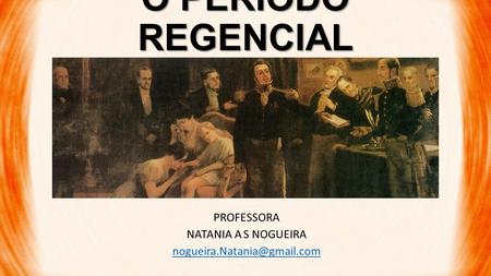 O PERIODO REGENCIAL PROFESSORA NATANIA A S NOGUEIRA