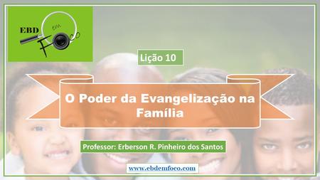 O Poder da Evangelização na Família  Professor: Erberson R. Pinheiro dos Santos Lição 10.