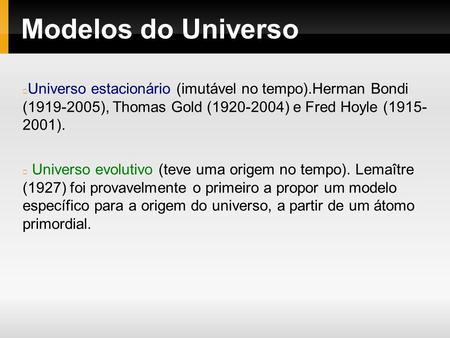 Modelos do Universo Universo estacionário (imutável no tempo).Herman Bondi (1919-2005), Thomas Gold (1920-2004) e Fred Hoyle (1915- 2001). Universo evolutivo.