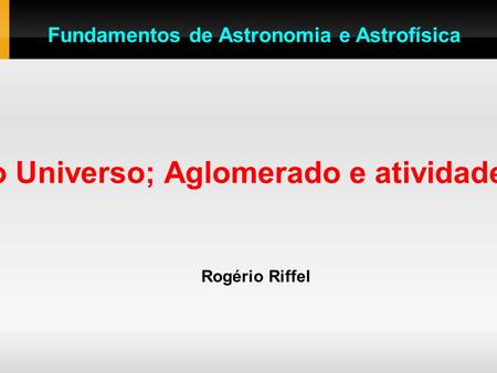 Expansão do Universo; Aglomerado e atividade de galáxias Rogério Riffel Fundamentos de Astronomia e Astrofísica.