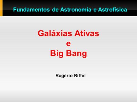 Galáxias Ativas e Big Bang Rogério Riffel Fundamentos de Astronomia e Astrofísica.