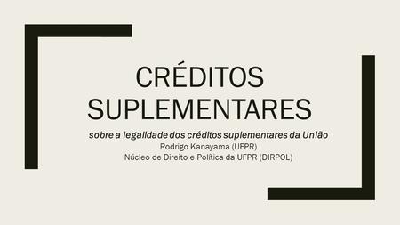 CRÉDITOS SUPLEMENTARES sobre a legalidade dos créditos suplementares da União Rodrigo Kanayama (UFPR) Núcleo de Direito e Política da UFPR (DIRPOL)