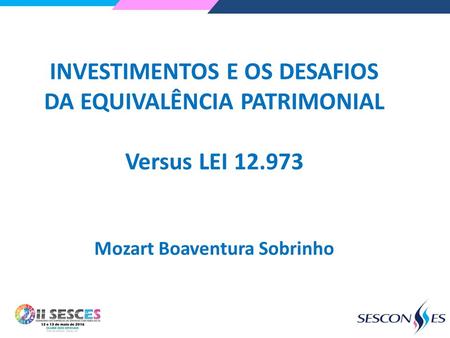 INVESTIMENTOS E OS DESAFIOS DA EQUIVALÊNCIA PATRIMONIAL Versus LEI 12.973 Mozart Boaventura Sobrinho.