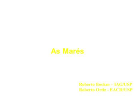 As Marés Roberto Bockzo – IAG/USP Roberto Ortiz - EACH/USP.