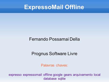 Fernando Possamai Della Prognus Software Livre ExpressoMail Offline Palavras chaves: expresso expressomail offline google gears arquivamento local database.