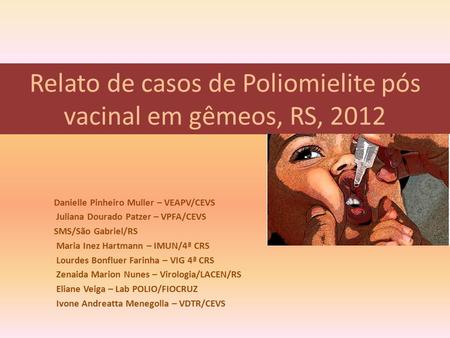 Relato de casos de Poliomielite pós vacinal em gêmeos, RS, 2012 Danielle Pinheiro Muller – VEAPV/CEVS Juliana Dourado Patzer – VPFA/CEVS SMS/São Gabriel/RS.