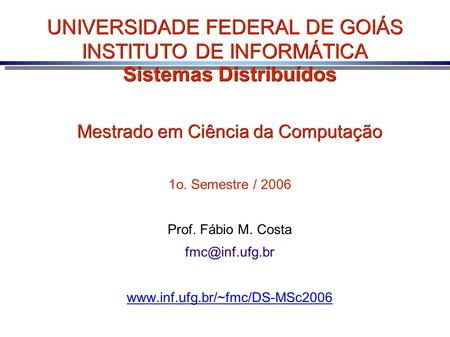 UNIVERSIDADE FEDERAL DE GOIÁS INSTITUTO DE INFORMÁTICA Sistemas Distribuídos Mestrado em Ciência da Computação 1o. Semestre / 2006 Prof. Fábio M. Costa.