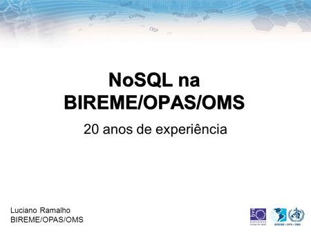 20 anos de experiência NoSQL na BIREME/OPAS/OMS Luciano Ramalho BIREME/OPAS/OMS.
