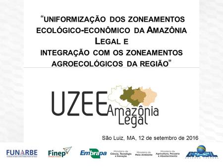 “ UNIFORMIZAÇÃO DOS ZONEAMENTOS ECOLÓGICO - ECONÔMICO DA A MAZÔNIA L EGAL E INTEGRAÇÃO COM OS ZONEAMENTOS AGROECOLÓGICOS DA REGIÃO ” São Luiz, MA, 12 de.