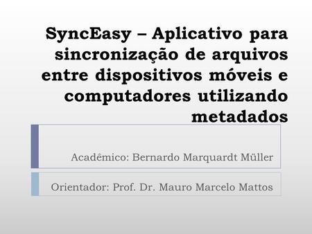 SyncEasy – Aplicativo para sincronização de arquivos entre dispositivos móveis e computadores utilizando metadados Acadêmico: Bernardo Marquardt Müller.