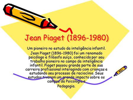 Jean Piaget (1896-1980) Um pioneiro no estudo da inteligência infantil. Jean Piaget (1896-1980) foi um renomado psicólogo e filósofo suíço, conhecido por.