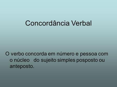 Concordância Verbal O verbo concorda em número e pessoa com o núcleo do sujeito simples posposto ou anteposto.