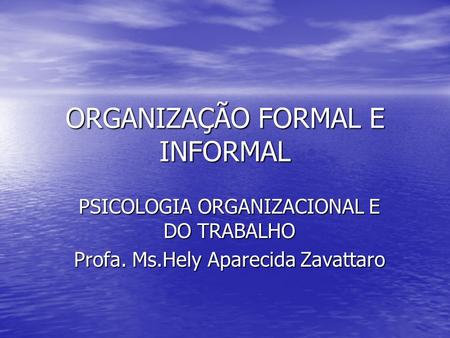 ORGANIZAÇÃO FORMAL E INFORMAL PSICOLOGIA ORGANIZACIONAL E DO TRABALHO Profa. Ms.Hely Aparecida Zavattaro.