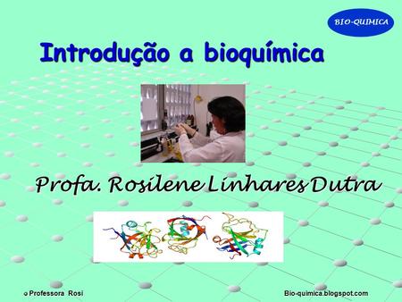 Introdução a bioquímica Profa. Rosilene Linhares Dutra BIO-QUIMICA Professora Rosi Bio-quimica.blogspot.com Professora Rosi Bio-quimica.blogspot.com.