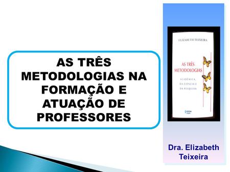 AS TRÊS METODOLOGIAS NA FORMAÇÃO E ATUAÇÃO DE PROFESSORES Dra. Elizabeth Teixeira.