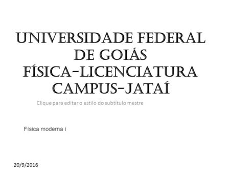 Clique para editar o estilo do subtítulo mestre 20/9/2016 UNIVERSIDADE FEDERAL DE Goiás FÍSICA-LICENCIATURA campus-jataí Física moderna i.