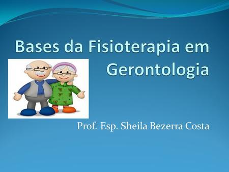 Prof. Esp. Sheila Bezerra Costa. Geriatria - É o estudo clínico da velhice. Compreende a prevenção e o manejo das doenças associadas ao processo do.