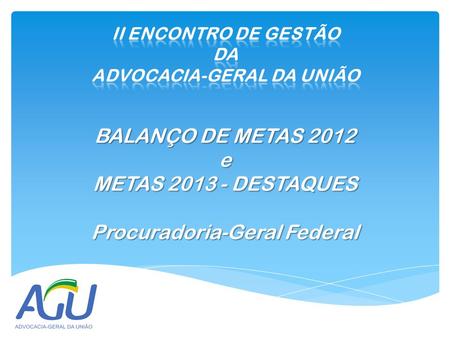 BALANÇO DE METAS 2012 e METAS 2013 - DESTAQUES Procuradoria-Geral Federal.