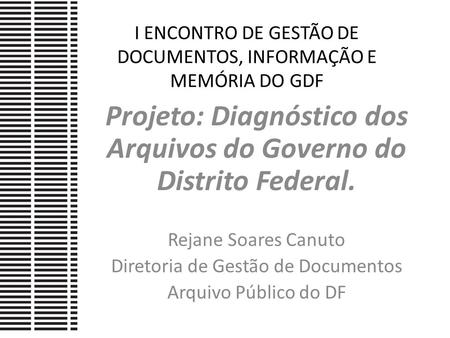 I ENCONTRO DE GESTÃO DE DOCUMENTOS, INFORMAÇÃO E MEMÓRIA DO GDF Projeto: Diagnóstico dos Arquivos do Governo do Distrito Federal. Rejane Soares Canuto.