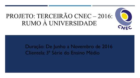 PROJETO: TERCEIRÃO CNEC – 2016: RUMO À UNIVERSIDADE Duração: De Junho a Novembro de 2016 Clientela: 3ª Série do Ensino Médio.
