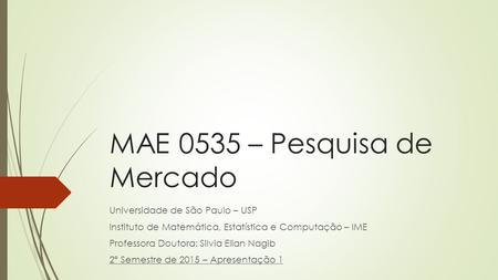 MAE 0535 – Pesquisa de Mercado Universidade de São Paulo – USP Instituto de Matemática, Estatística e Computação – IME Professora Doutora: Silvia Elian.