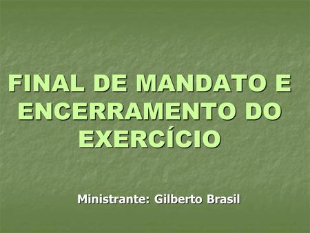 FINAL DE MANDATO E ENCERRAMENTO DO EXERCÍCIO Ministrante: Gilberto Brasil.