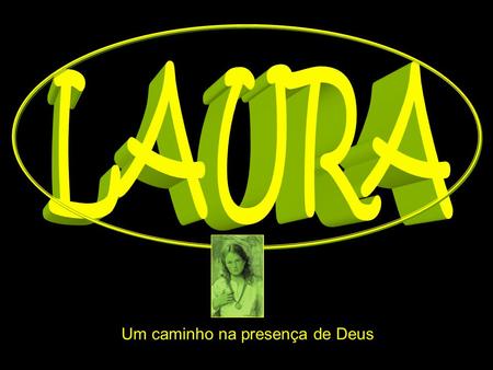 Um caminho na presença de Deus A história de Laura, não é a história de um mito ou de uma grande heroina, não! É mais uma vez a história de Deus, de.