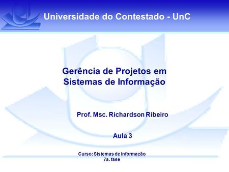 Universidade do Contestado - UnC Gerência de Projetos em Sistemas de Informação Prof. Msc. Richardson Ribeiro Aula 3 Curso: Sistemas de Informação 7a.