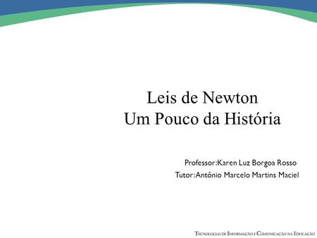 Leis de Newton Um Pouco da História Professor:Karen Luz Borgoa Rosso Tutor: Antônio Marcelo Martins Maciel.