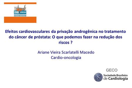 Efeitos cardiovasculares da privação androgênica no tratamento do câncer de próstata: O que podemos fazer na redução dos riscos ? Ariane Vieira Scarlatelli.