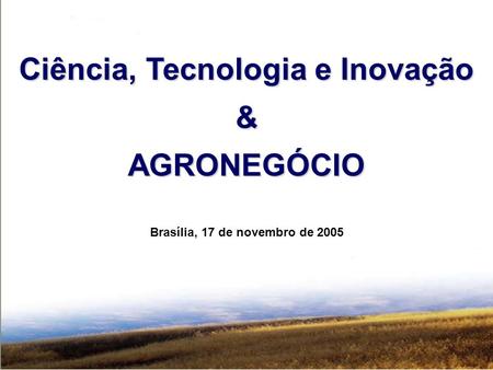 Ciência, Tecnologia e Inovação & AGRONEGÓCIO Brasília, 17 de novembro de 2005.