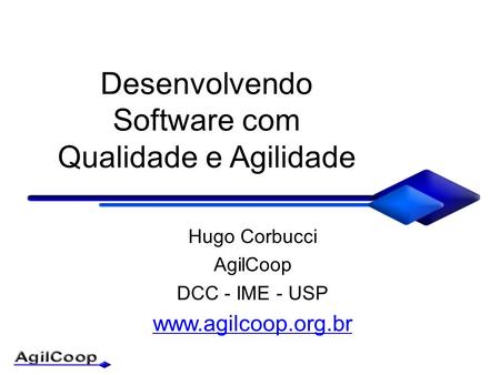 Desenvolvendo Software com Qualidade e Agilidade Hugo Corbucci AgilCoop DCC - IME - USP