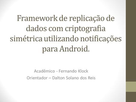 Framework de replicação de dados com criptografia simétrica utilizando notificações para Android. Acadêmico - Fernando Klock Orientador – Dalton Solano.