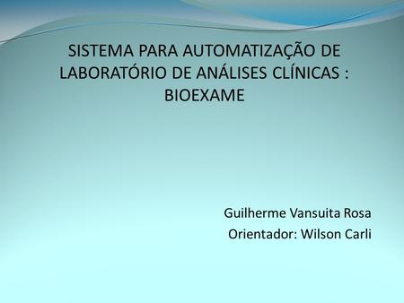 Guilherme Vansuita Rosa Orientador: Wilson Carli SISTEMA PARA AUTOMATIZAÇÃO DE LABORATÓRIO DE ANÁLISES CLÍNICAS : BIOEXAME.