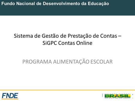 Fundo Nacional de Desenvolvimento da Educação Sistema de Gestão de Prestação de Contas – SiGPC Contas Online PROGRAMA ALIMENTAÇÃO ESCOLAR.