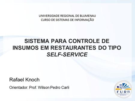 SISTEMA PARA CONTROLE DE INSUMOS EM RESTAURANTES DO TIPO SELF-SERVICE Rafael Knoch Orientador: Prof. Wilson Pedro Carli.