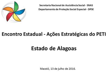 Encontro Estadual - Ações Estratégicas do PETI Estado de Alagoas Maceió, 13 de julho de 2016. Secretaria Nacional de Assistência Social - SNAS Departamento.